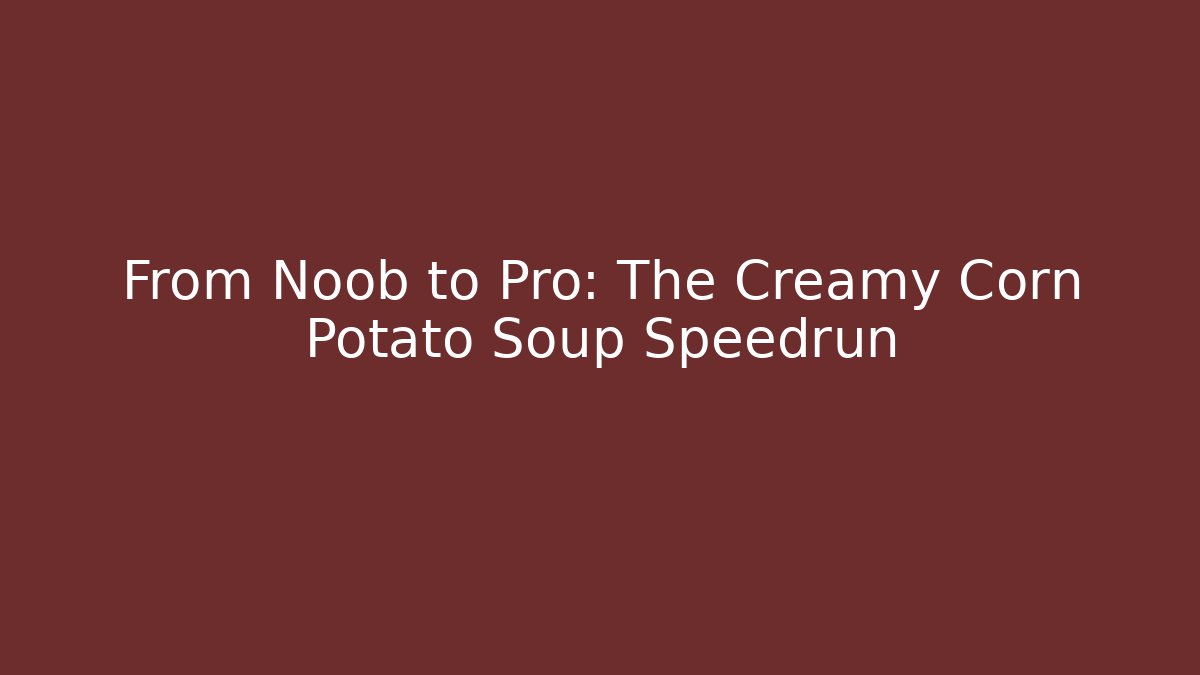 From Noob to Pro: The Creamy Corn Potato Soup Speedrun