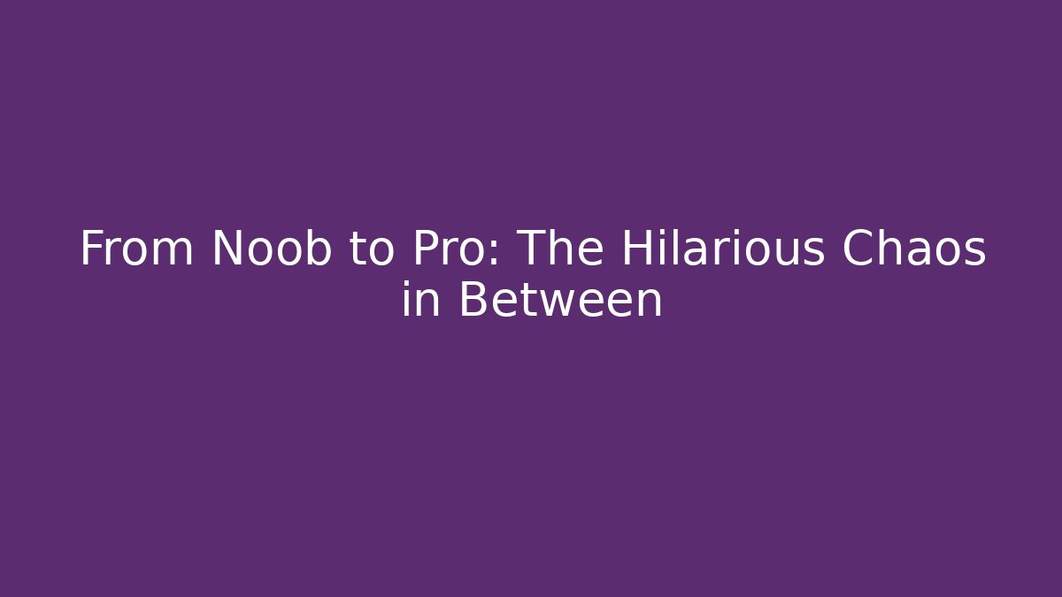 From Noob to Pro: The Hilarious Chaos in Between