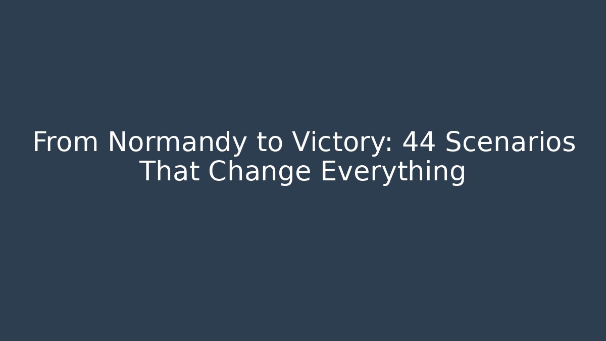 From Normandy to Victory: 44 Scenarios That Change Everything