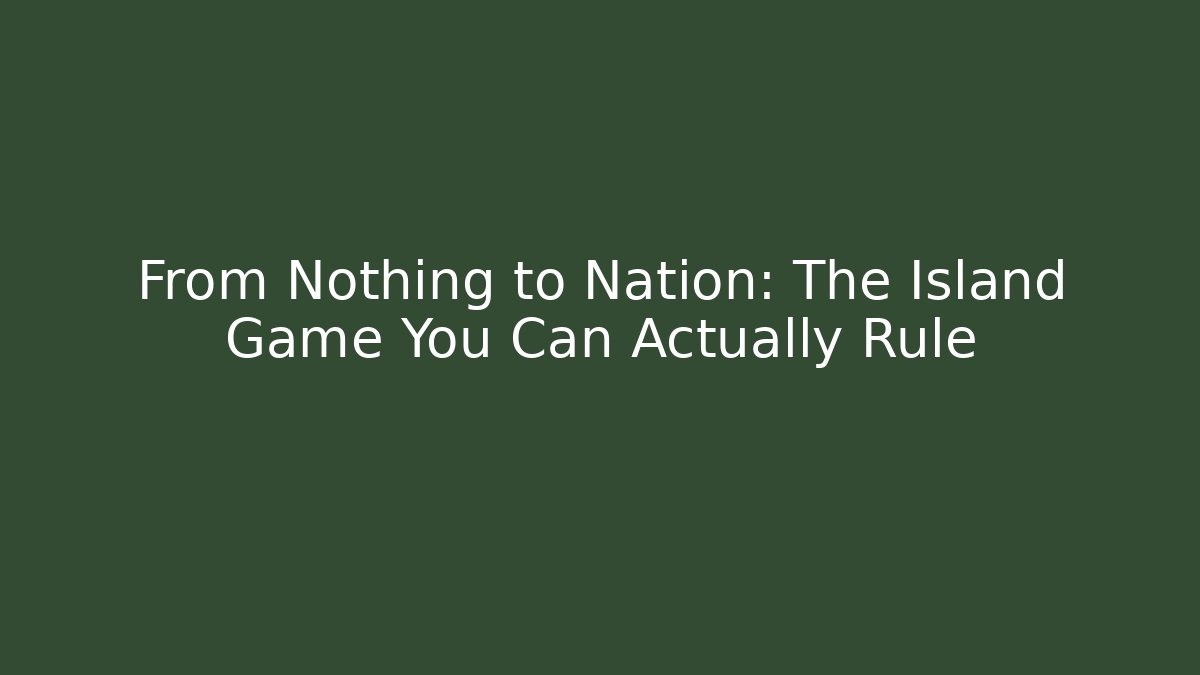 From Nothing to Nation: The Island Game You Can Actually Rule