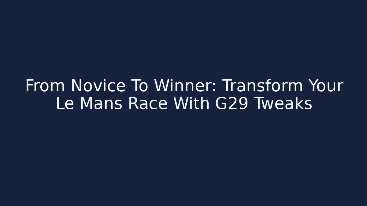 From Novice To Winner: Transform Your Le Mans Race With G29 Tweaks
