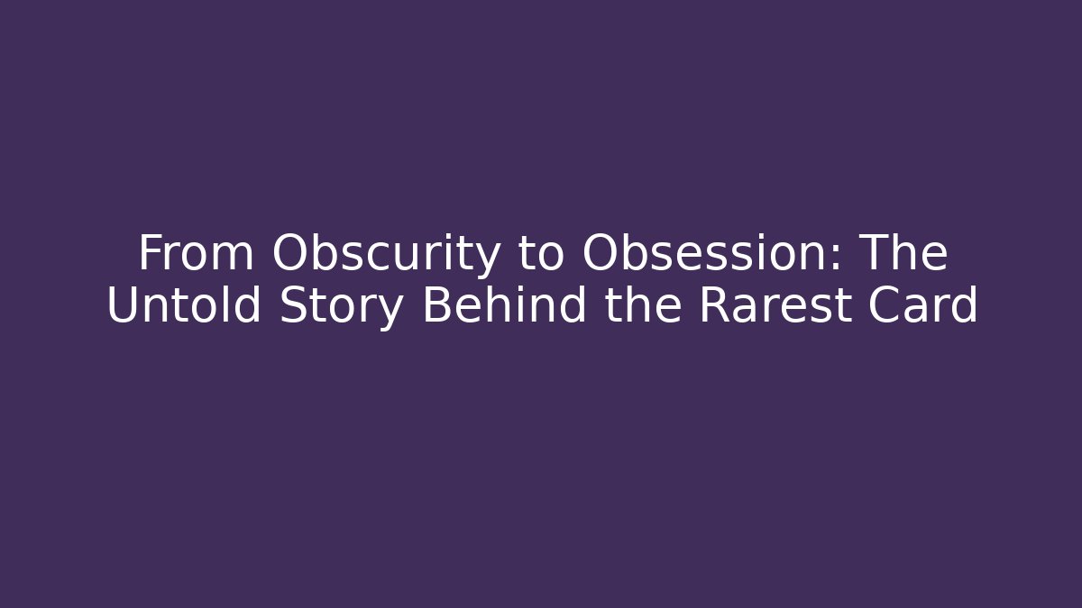 From Obscurity to Obsession: The Untold Story Behind the Rarest Card