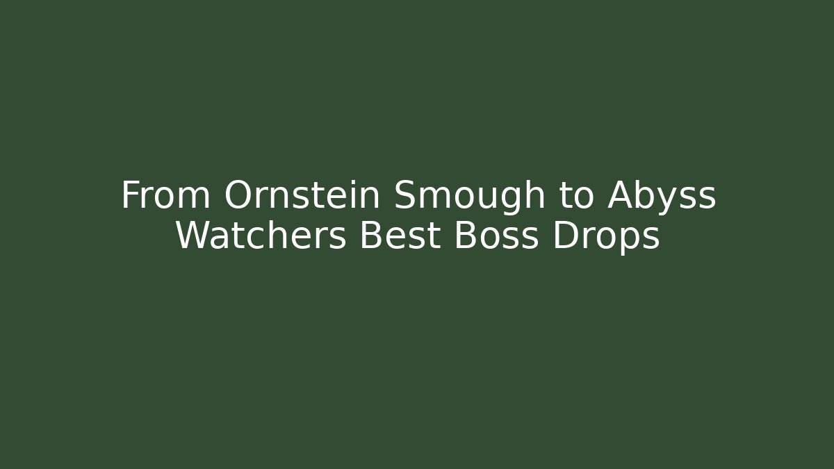 From Ornstein Smough to Abyss Watchers Best Boss Drops