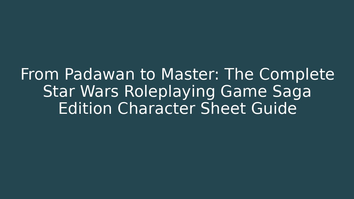 From Padawan to Master: The Complete Star Wars Roleplaying Game Saga Edition Character Sheet Guide