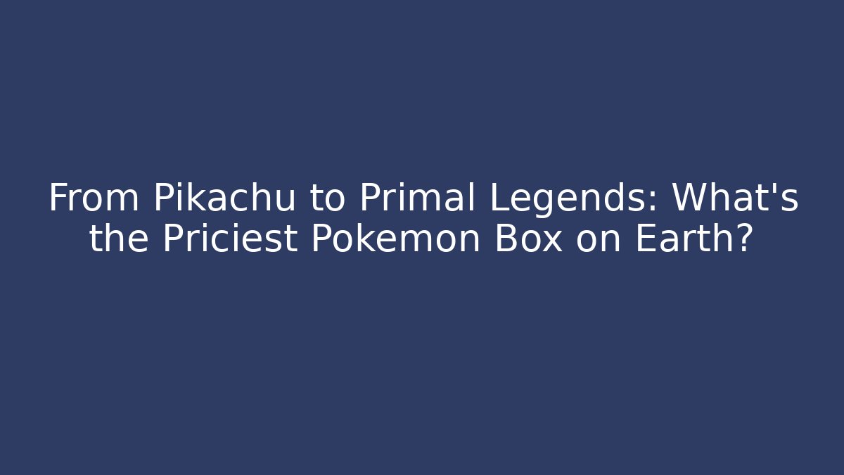 From Pikachu to Primal Legends: What's the Priciest Pokémon Box on Earth?