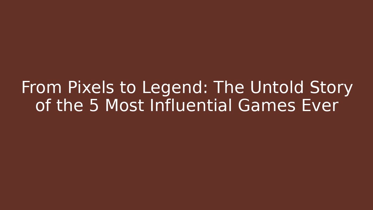 From Pixels to Legend: The Untold Story of the 5 Most Influential Games Ever