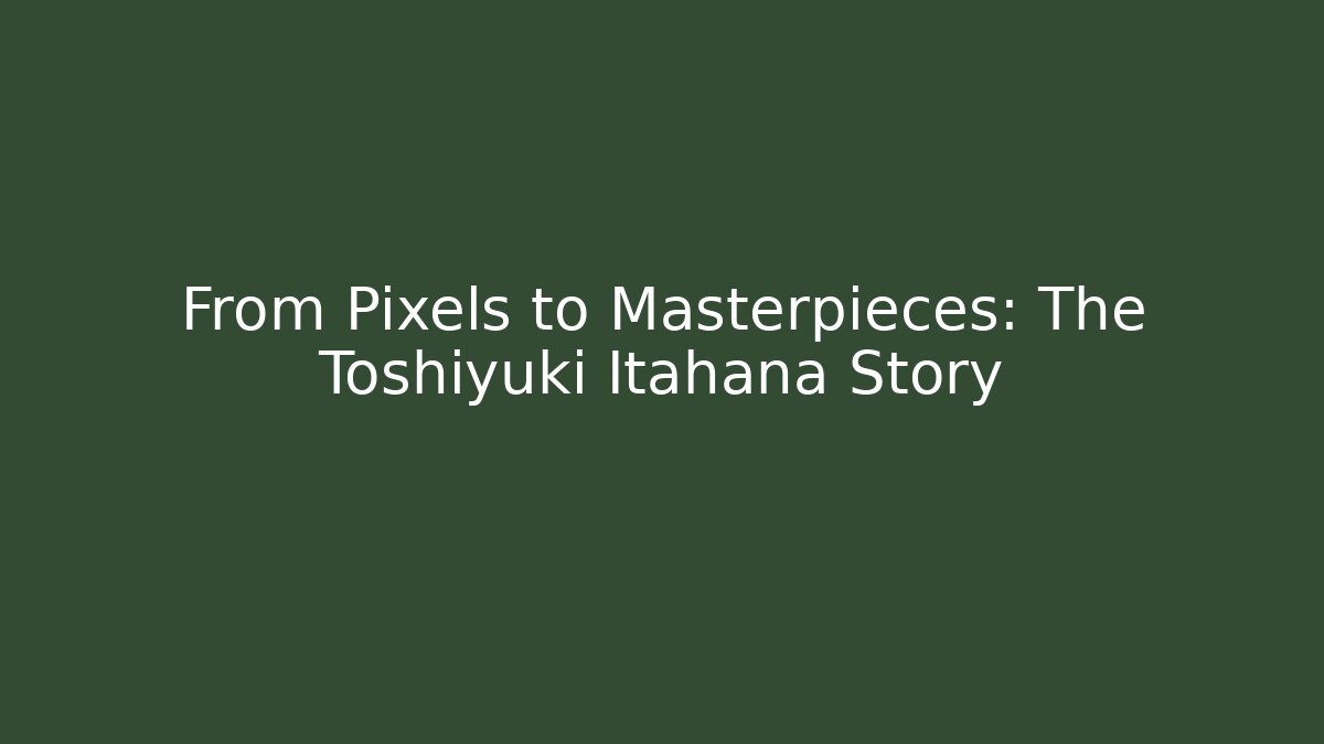 From Pixels to Masterpieces: The Toshiyuki Itahana Story