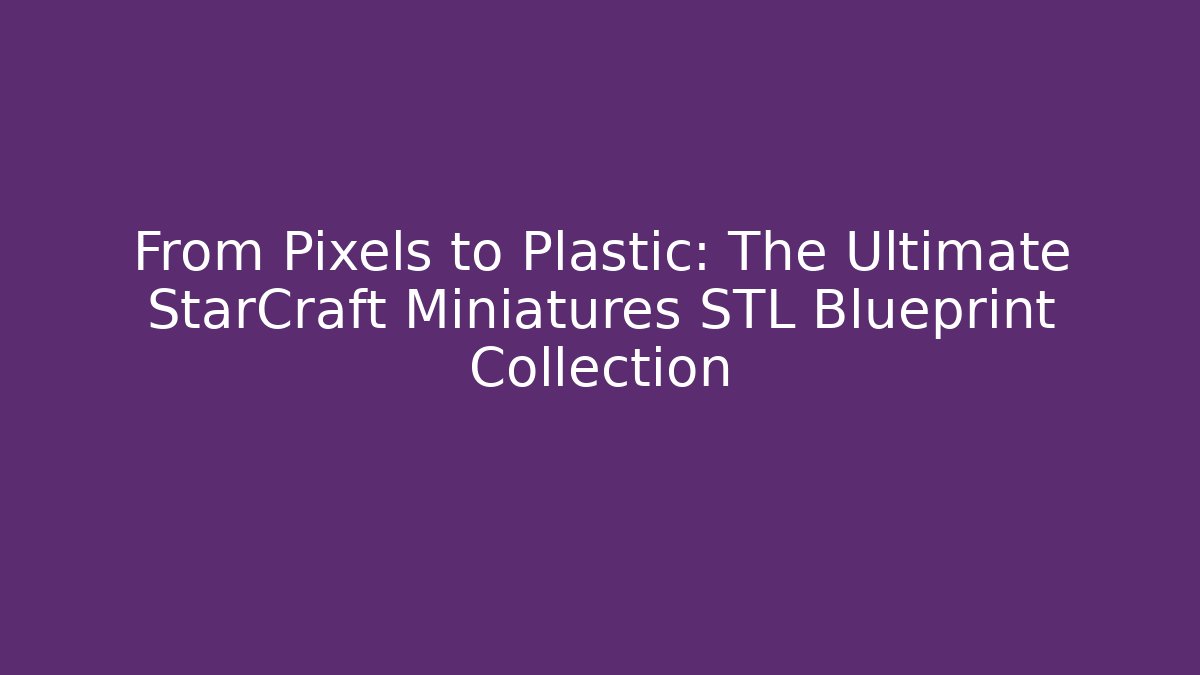 From Pixels to Plastic: The Ultimate StarCraft Miniatures STL Blueprint Collection