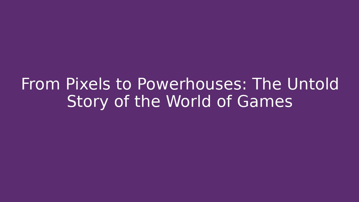 From Pixels to Powerhouses: The Untold Story of the World of Games