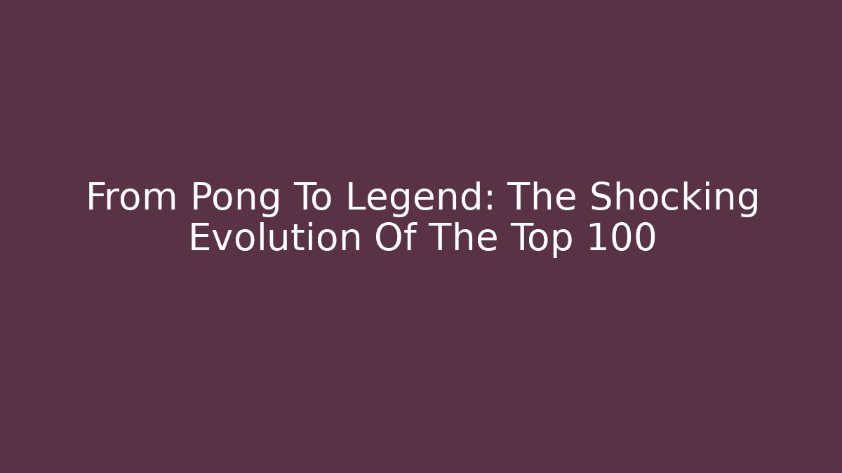 From Pong To Legend: The Shocking Evolution Of The Top 100