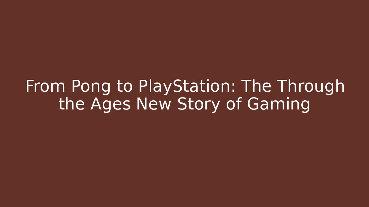 From Pong to PlayStation: The Through the Ages New Story of Gaming