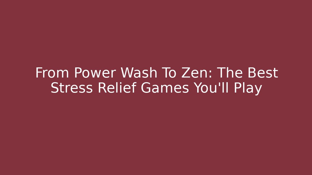From Power Wash To Zen: The Best Stress Relief Games You'll Play