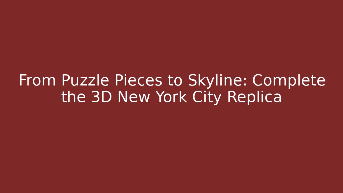 From Puzzle Pieces to Skyline: Complete the 3D New York City Replica