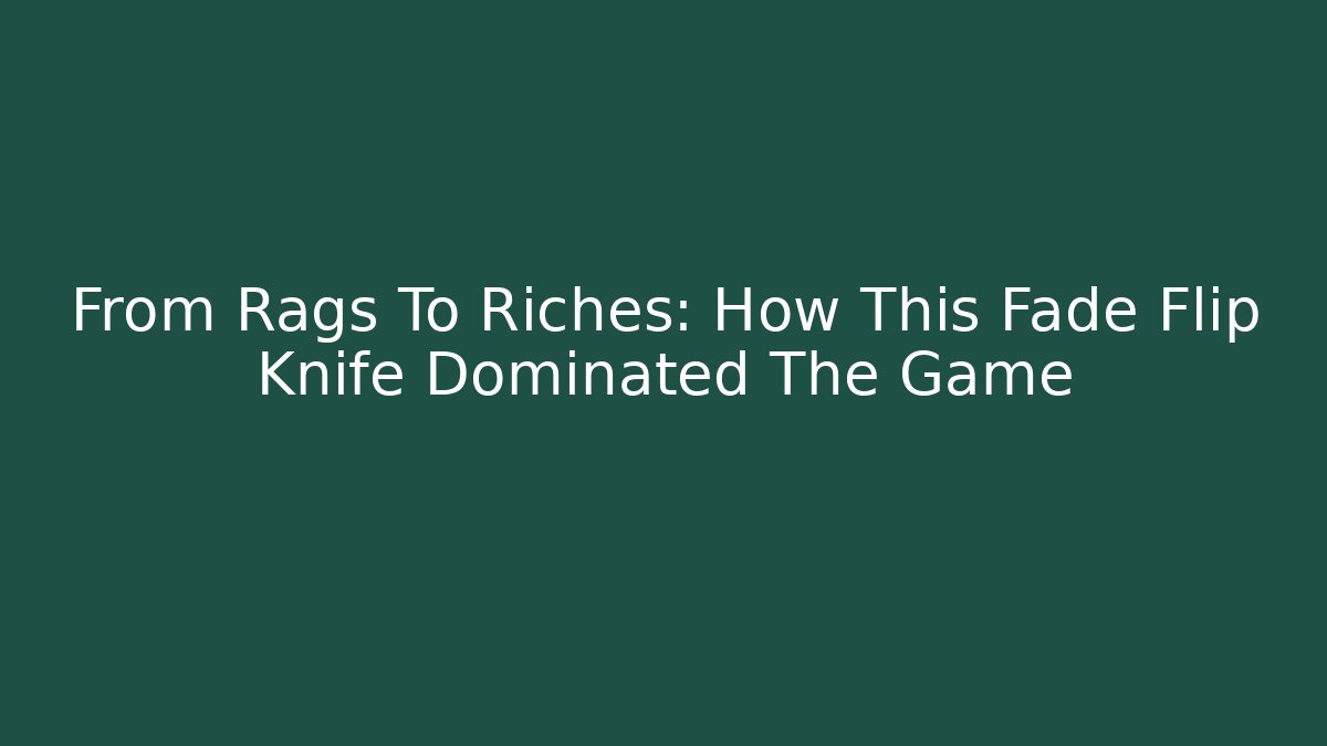 From Rags To Riches: How This Fade Flip Knife Dominated The Game