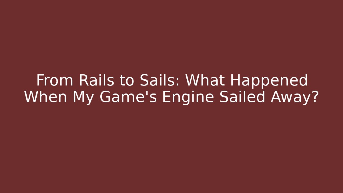 From Rails to Sails: What Happened When My Game's Engine Sailed Away?