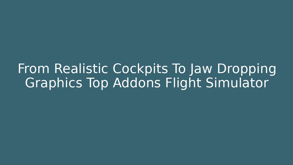 From Realistic Cockpits To Jaw Dropping Graphics Top Addons Flight Simulator