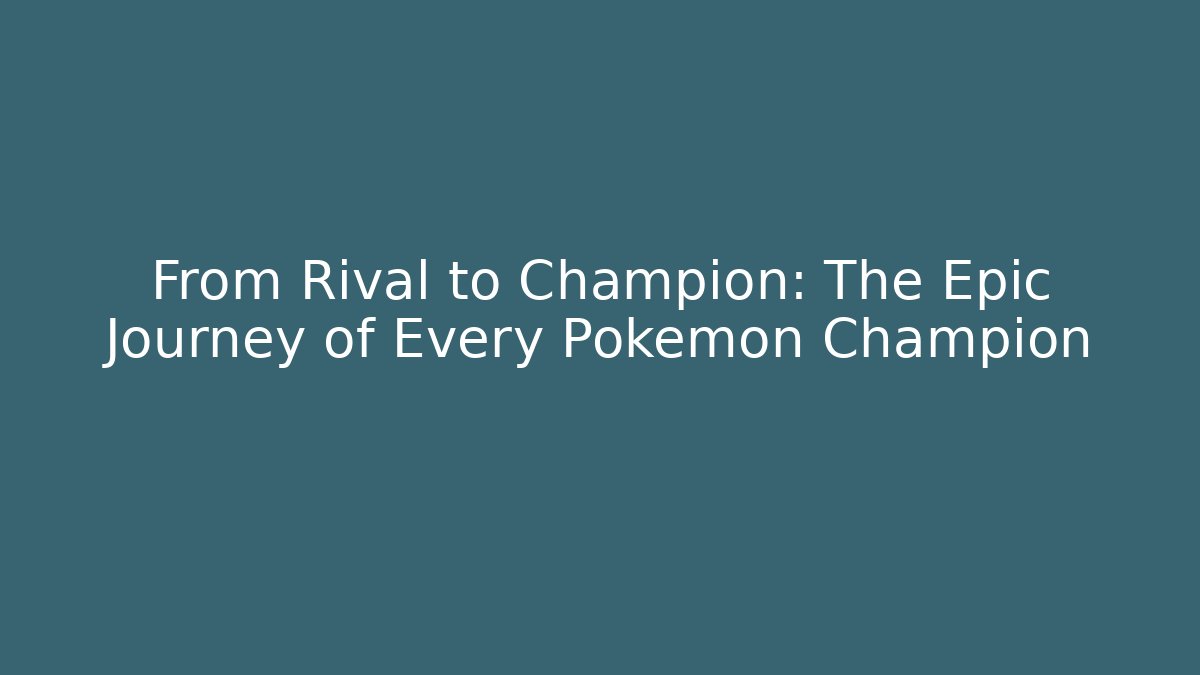 From Rival to Champion: The Epic Journey of Every Pokemon Champion