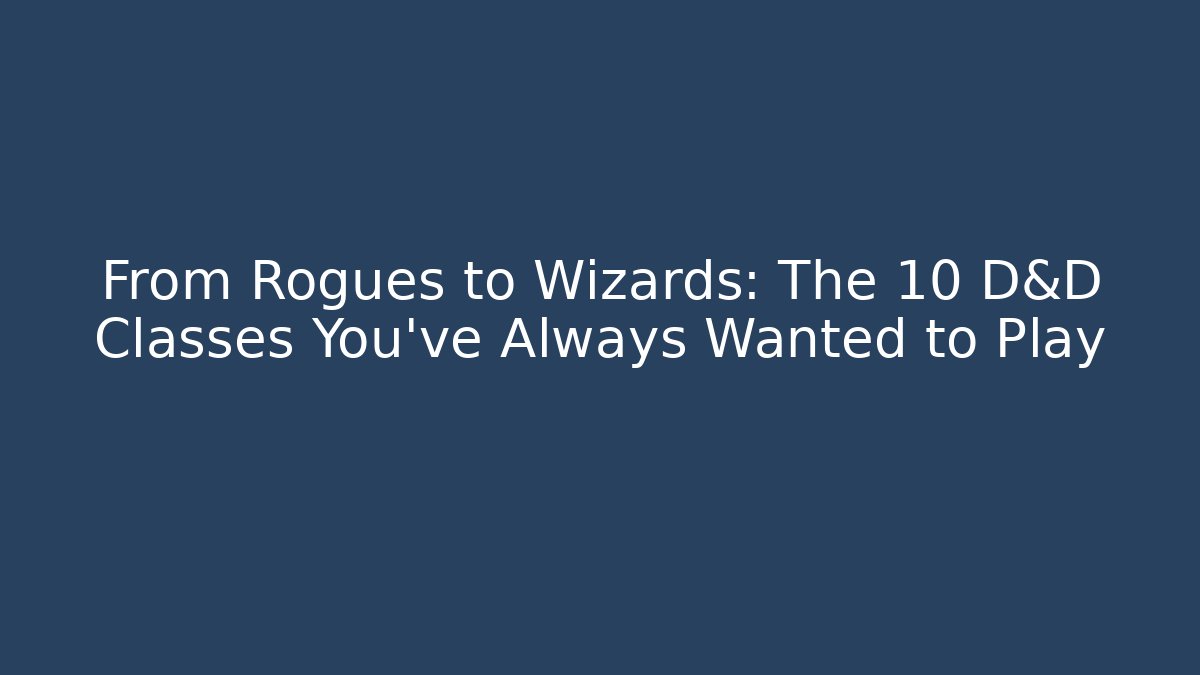 From Rogues to Wizards: The 10 D&D Classes You've Always Wanted to Play