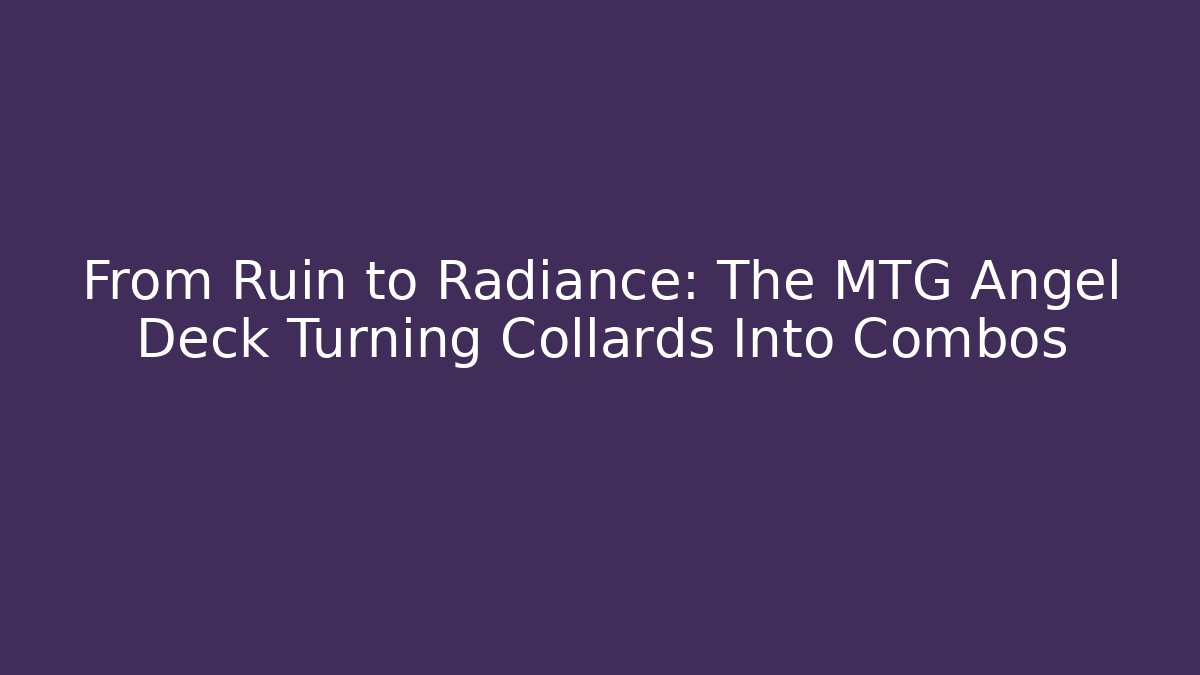 From Ruin to Radiance: The MTG Angel Deck Turning Collards Into Combos