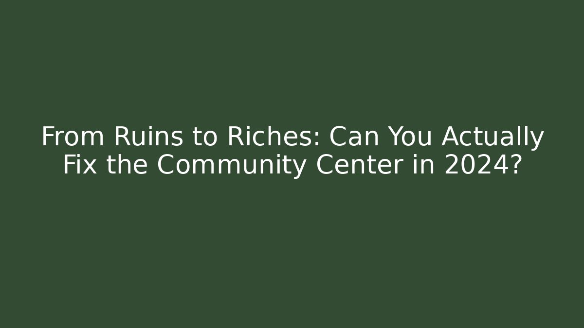 From Ruins to Riches: Can You Actually Fix the Community Center in 2024?