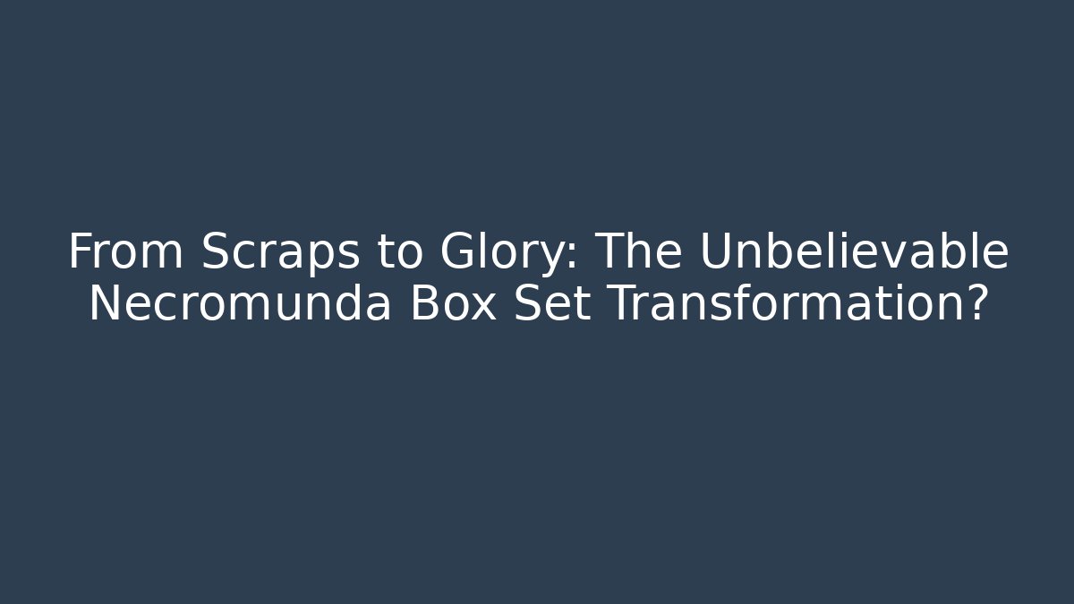 From Scraps to Glory: The Unbelievable Necromunda Box Set Transformation?
