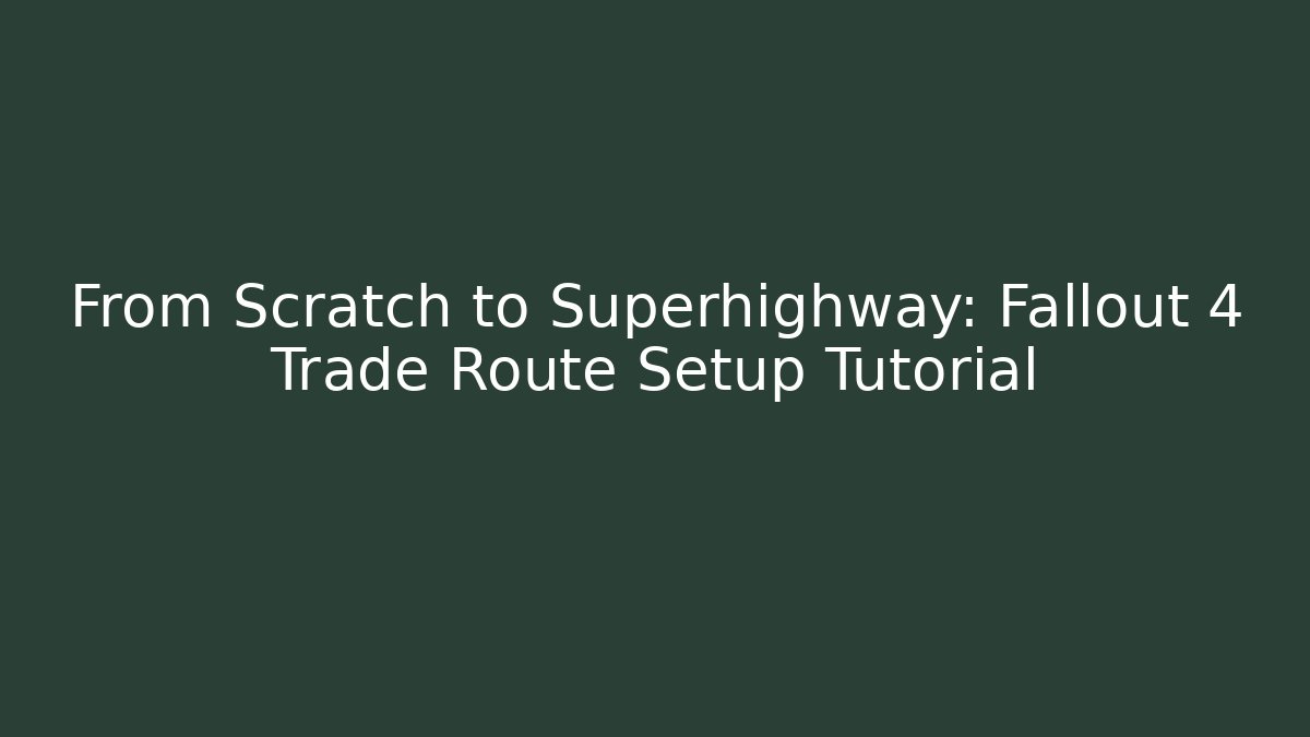 From Scratch to Superhighway: Fallout 4 Trade Route Setup Tutorial