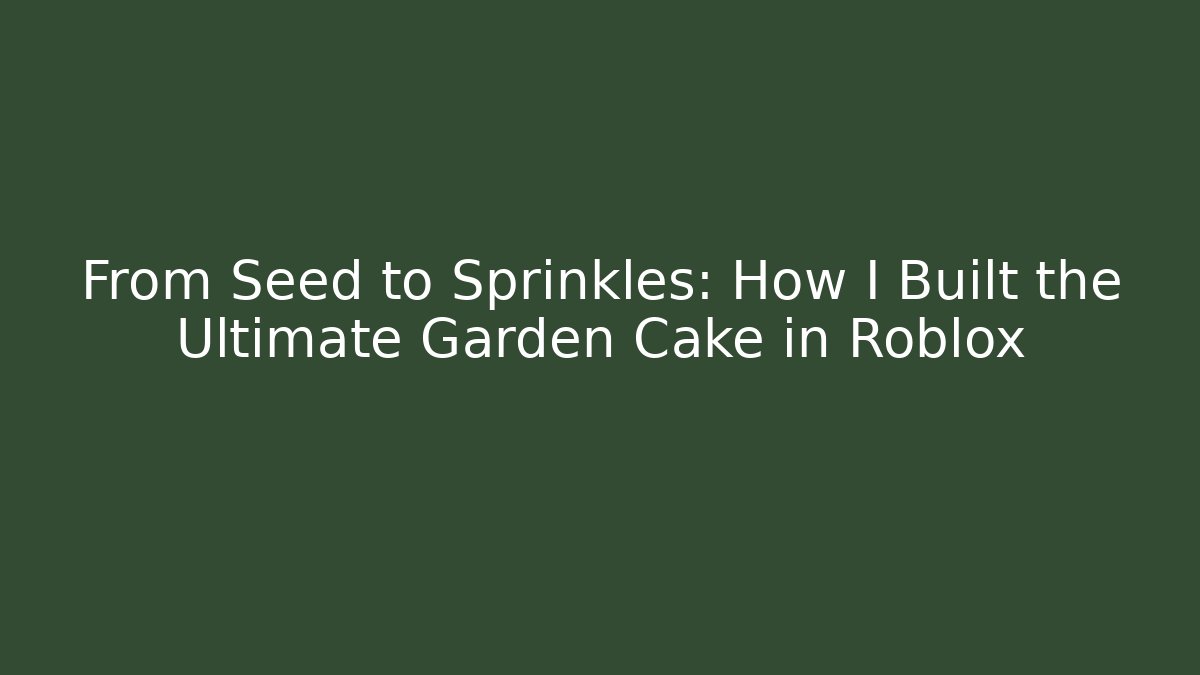 From Seed to Sprinkles: How I Built the Ultimate Garden Cake in Roblox