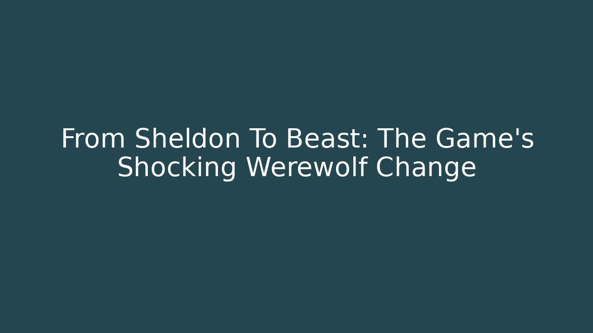 From Sheldon To Beast: The Game's Shocking Werewolf Change - Felix Cat Insurance