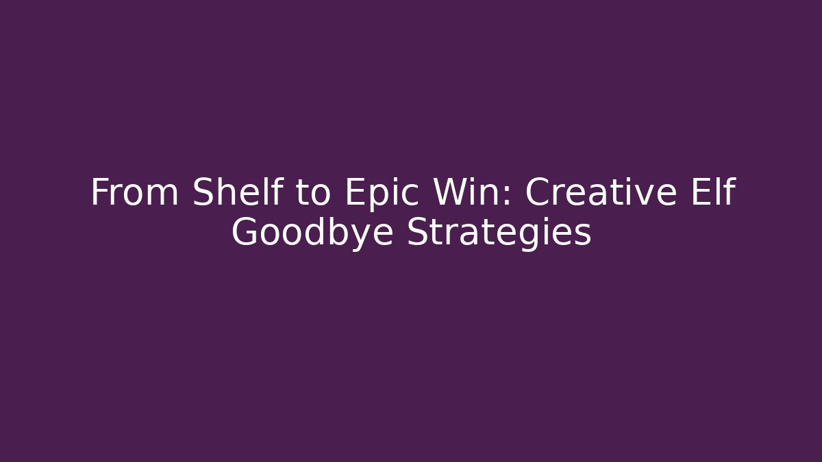 From Shelf to Epic Win: Creative Elf Goodbye Strategies