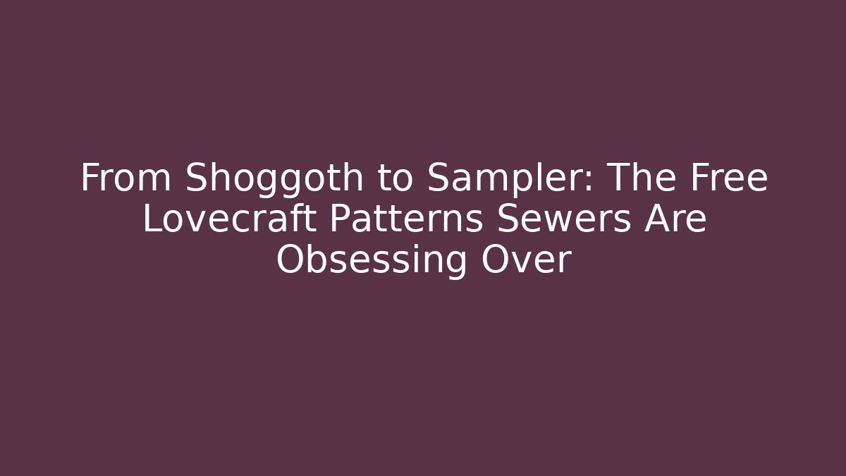 From Shoggoth to Sampler: The Free Lovecraft Patterns Sewers Are Obsessing Over