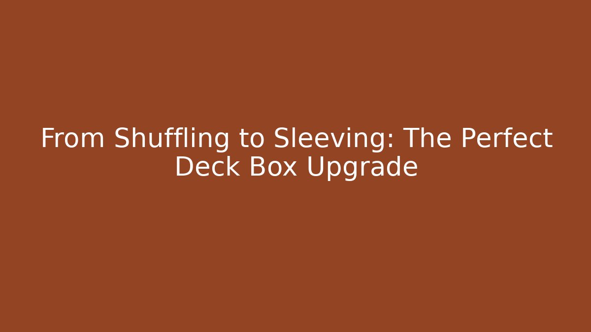From Shuffling to Sleeving: The Perfect Deck Box Upgrade