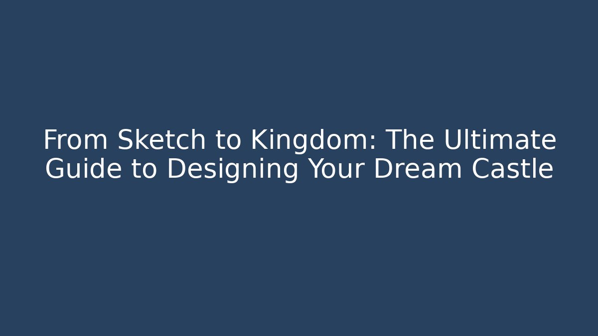 From Sketch to Kingdom: The Ultimate Guide to Designing Your Dream Castle