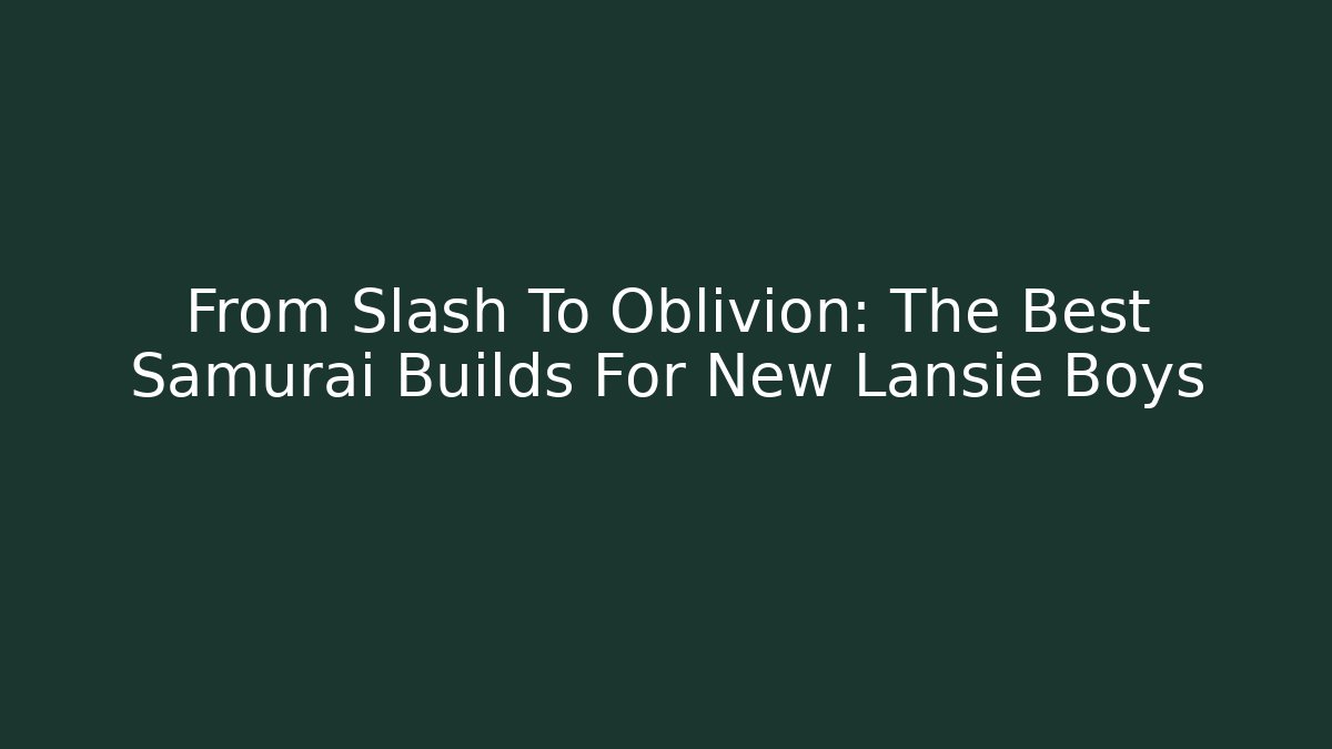 From Slash To Oblivion: The Best Samurai Builds For New Lansie Boys
