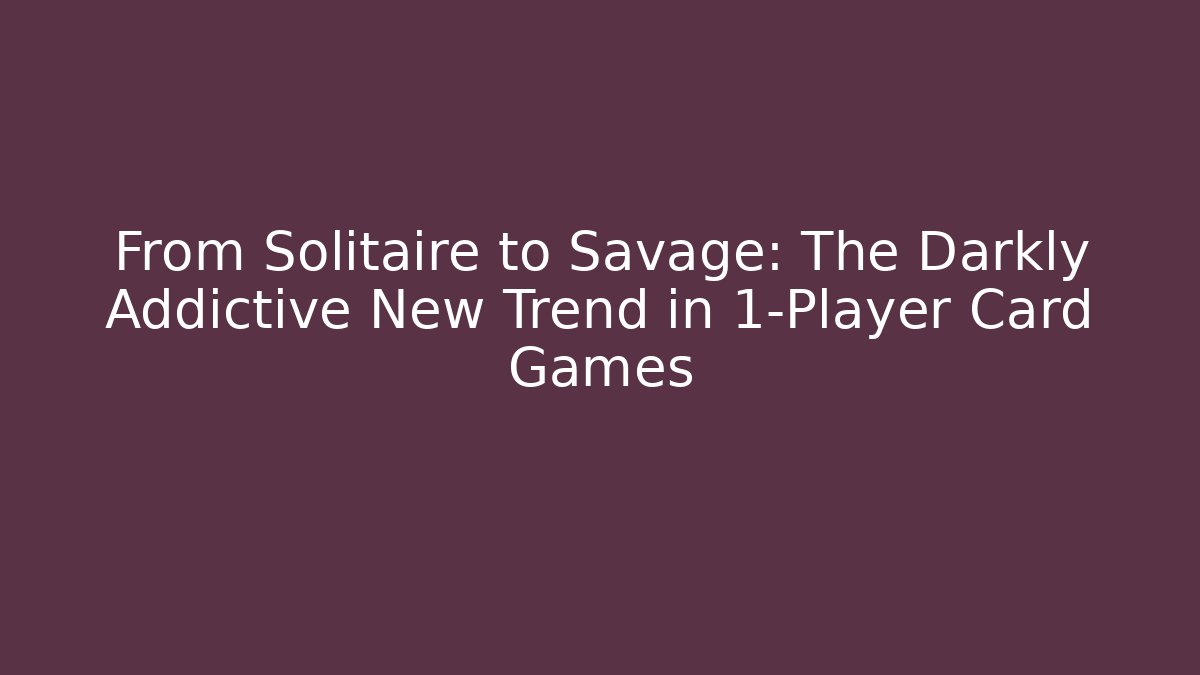 From Solitaire to Savage: The Darkly Addictive New Trend in 1-Player Card Games