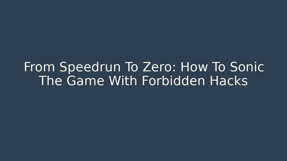 From Speedrun To Zero: How To Sonic The Game With Forbidden Hacks