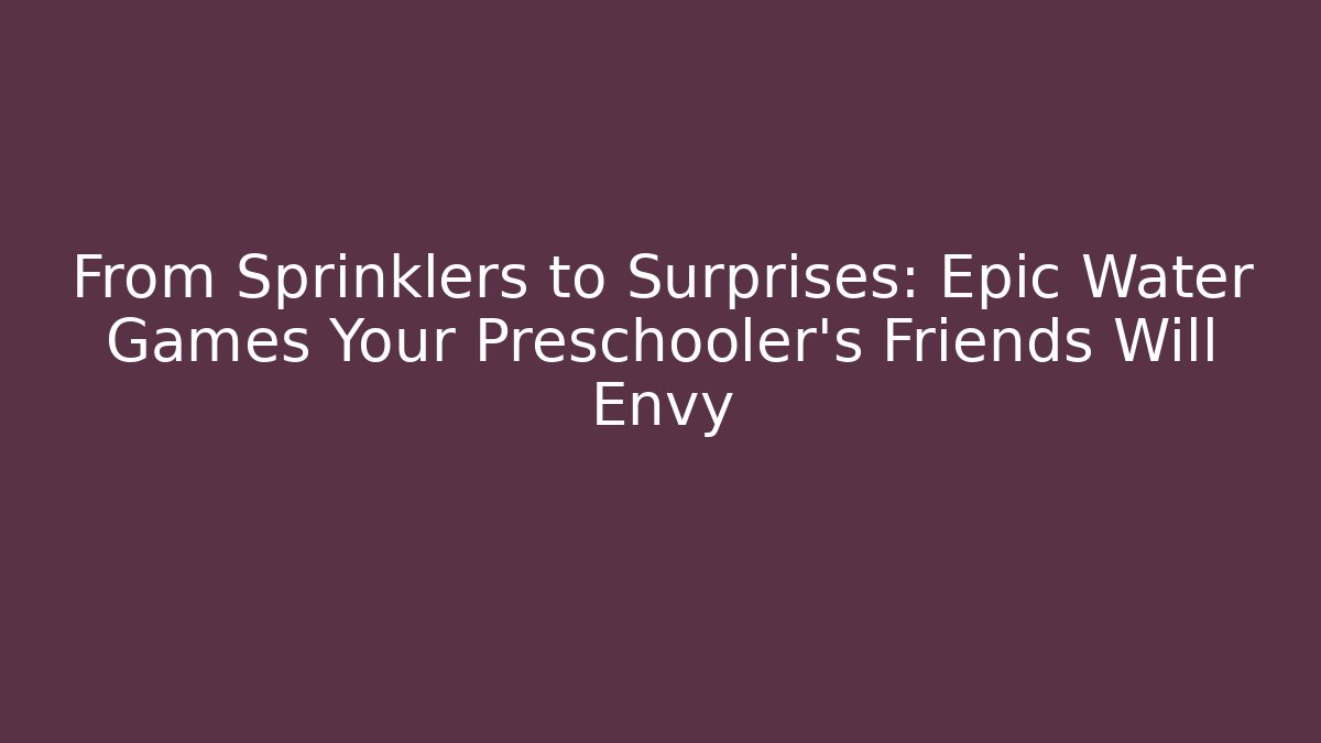 From Sprinklers to Surprises: Epic Water Games Your Preschooler’s Friends Will Envy