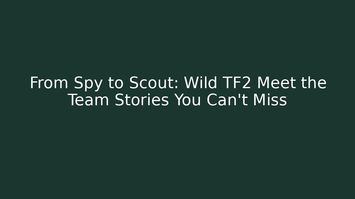From Spy to Scout: Wild TF2 Meet the Team Stories You Can’t Miss
