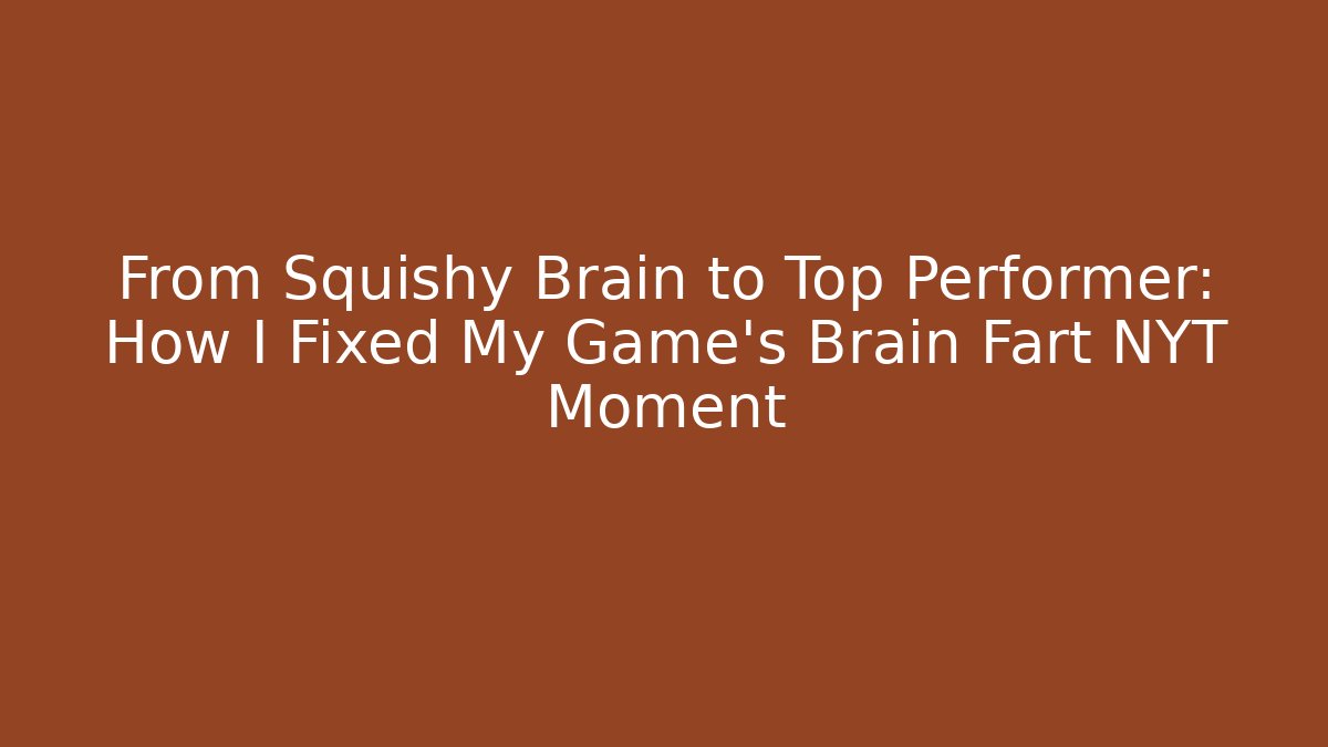 From Squishy Brain to Top Performer: How I Fixed My Game's Brain Fart NYT Moment