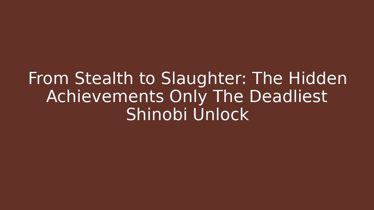From Stealth to Slaughter: The Hidden Achievements Only The Deadliest Shinobi Unlock