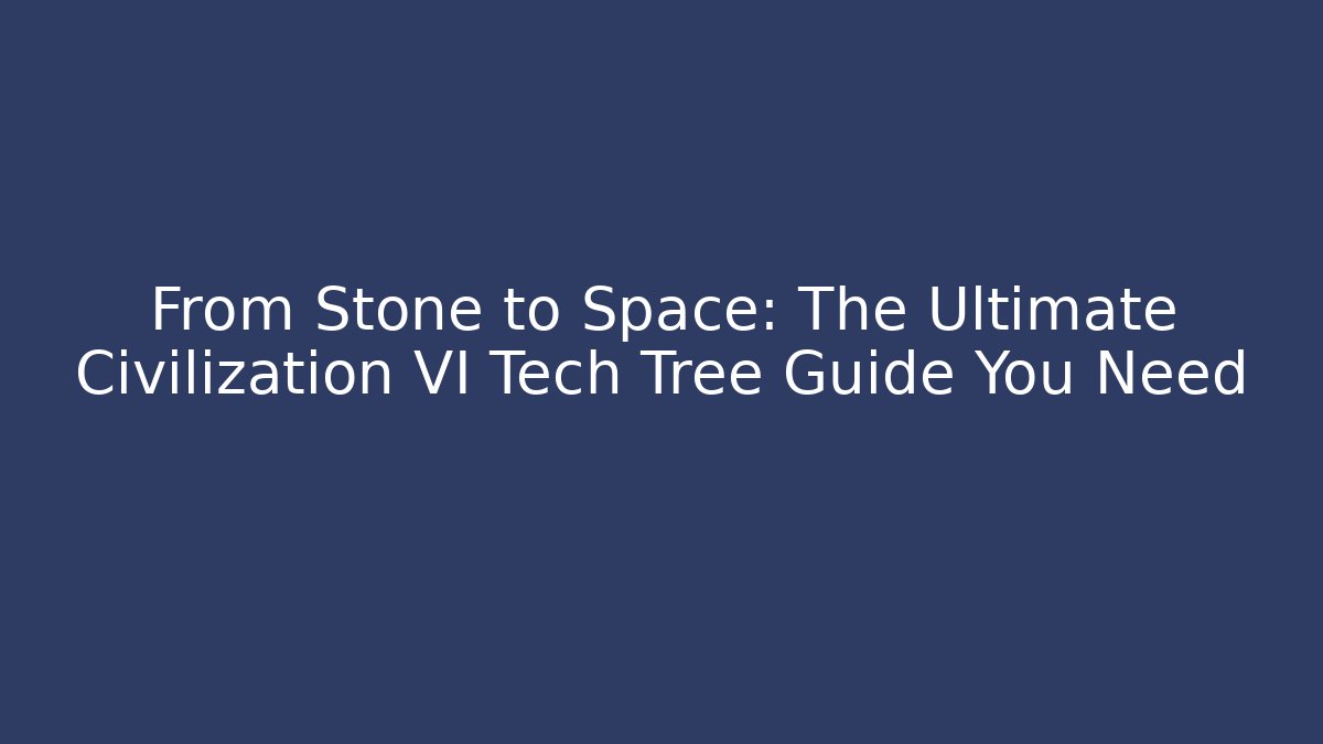 From Stone to Space: The Ultimate Civilization VI Tech Tree Guide You Need