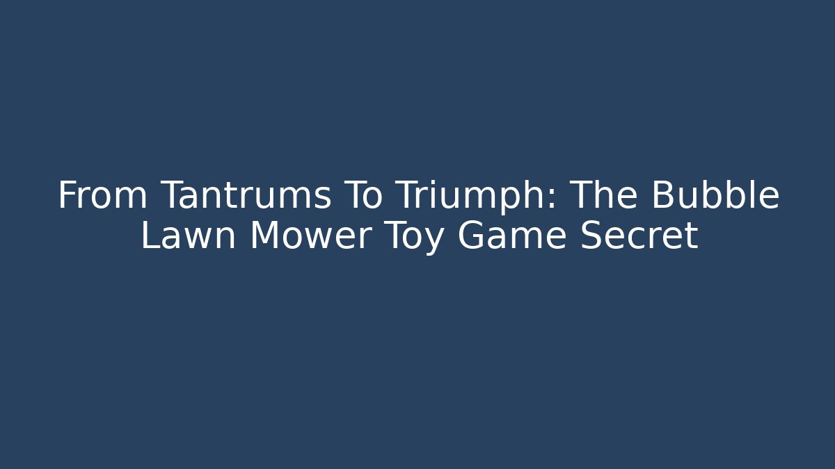 From Tantrums To Triumph: The Bubble Lawn Mower Toy Game Secret - Felix Cat Insurance