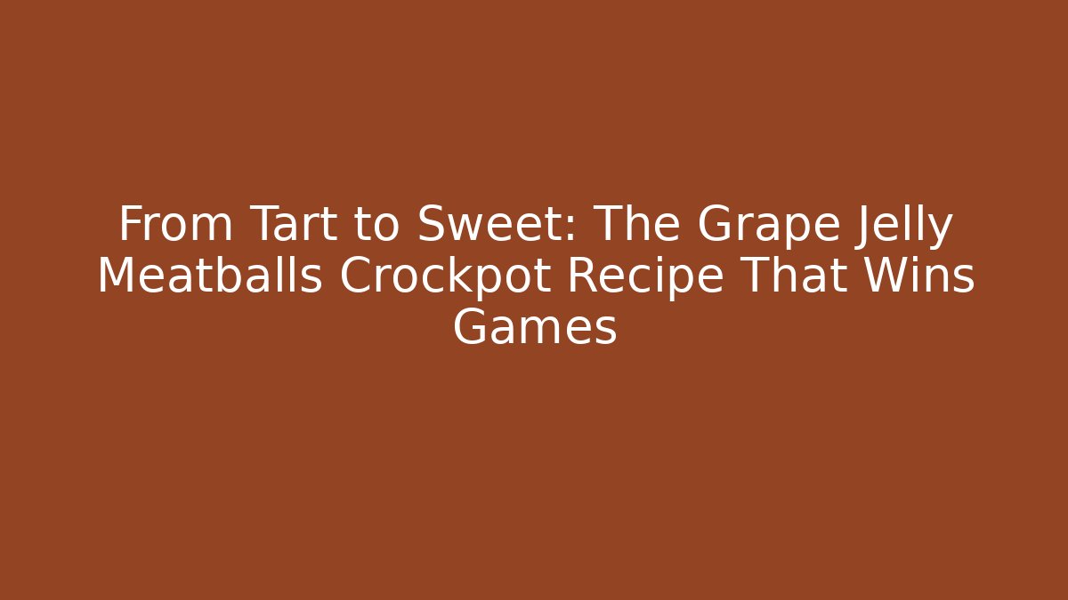 From Tart to Sweet: The Grape Jelly Meatballs Crockpot Recipe That Wins Games