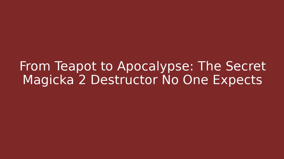 From Teapot to Apocalypse: The Secret Magicka 2 Destructor No One Expects