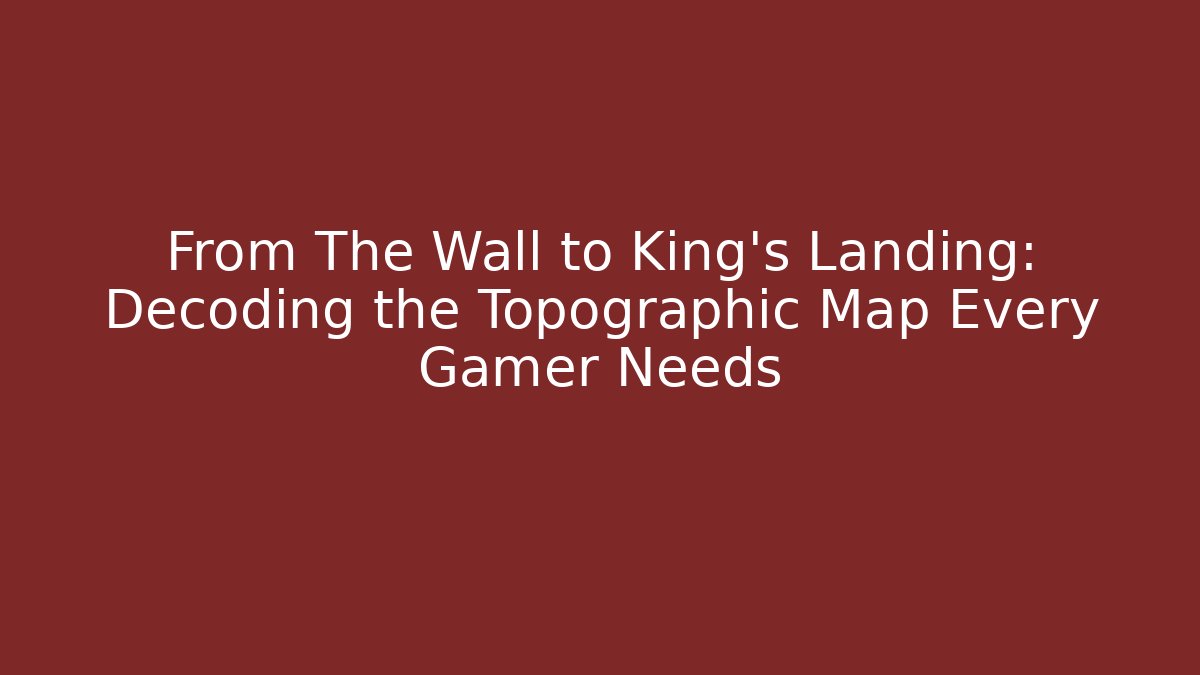 From The Wall to King's Landing: Decoding the Topographic Map Every Gamer Needs
