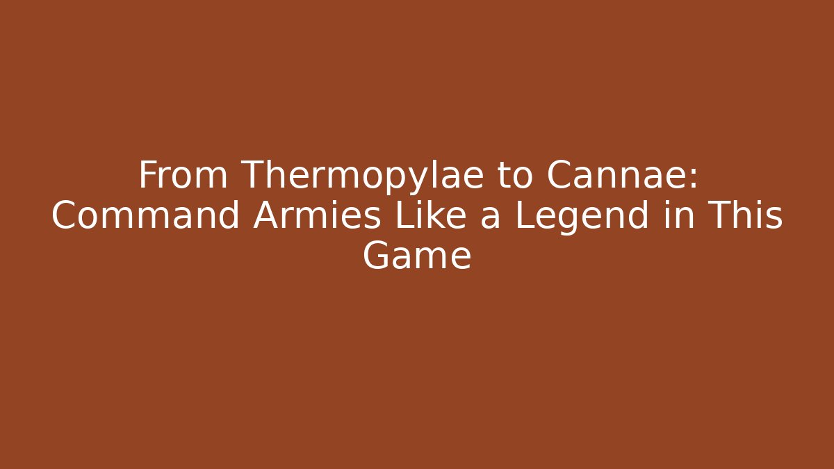 From Thermopylae to Cannae: Command Armies Like a Legend in This Game