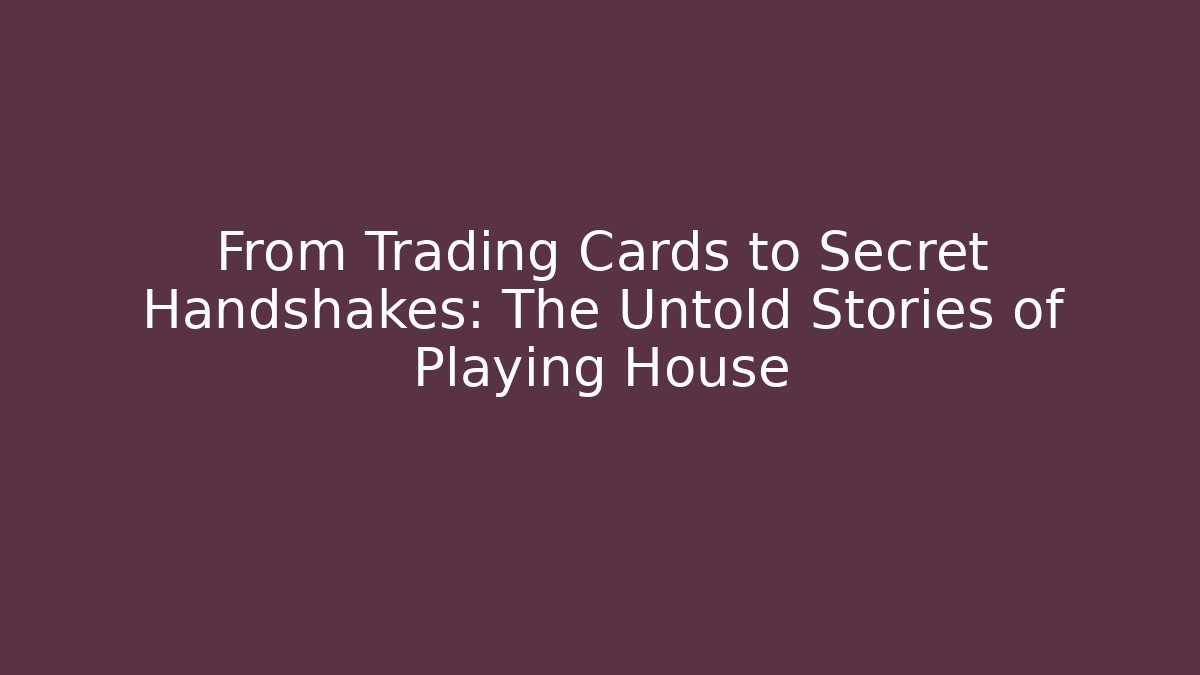 From Trading Cards to Secret Handshakes: The Untold Stories of Playing House