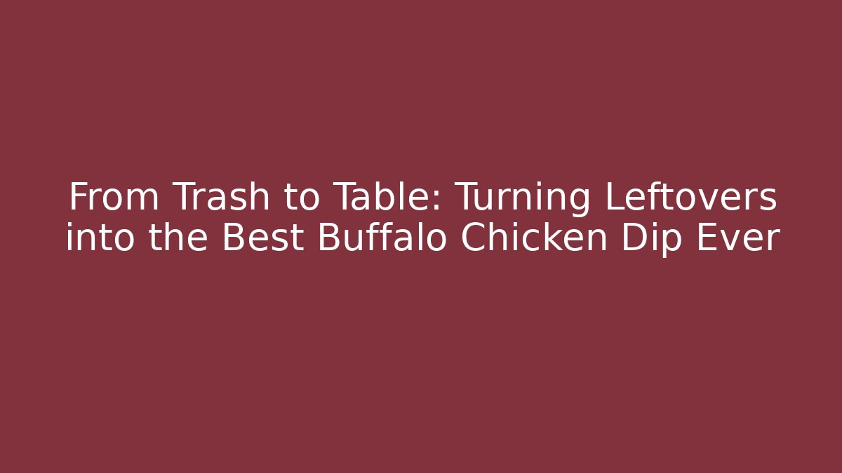 From Trash to Table: Turning Leftovers into the Best Buffalo Chicken Dip Ever