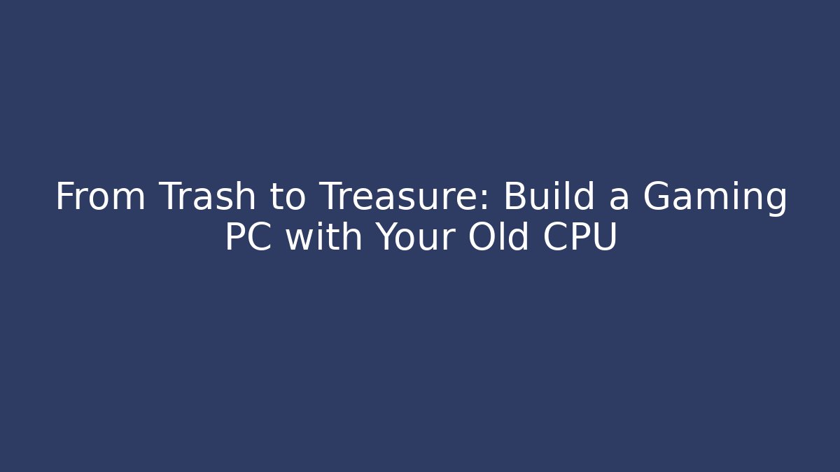 From Trash to Treasure: Build a Gaming PC with Your Old CPU