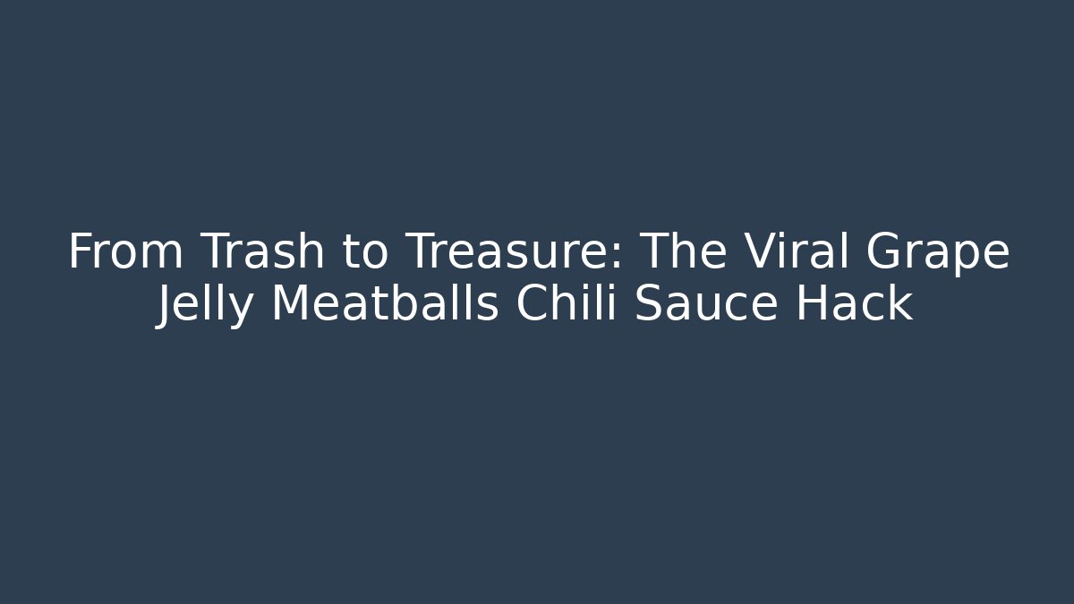 From Trash to Treasure: The Viral Grape Jelly Meatballs Chili Sauce Hack