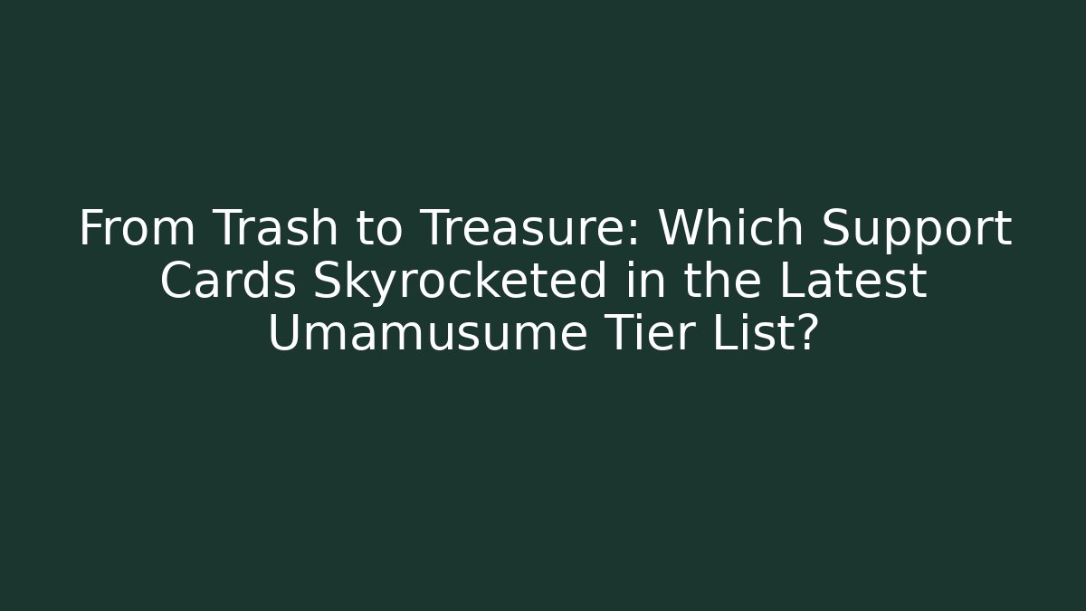 From Trash to Treasure: Which Support Cards Skyrocketed in the Latest Umamusume Tier List?